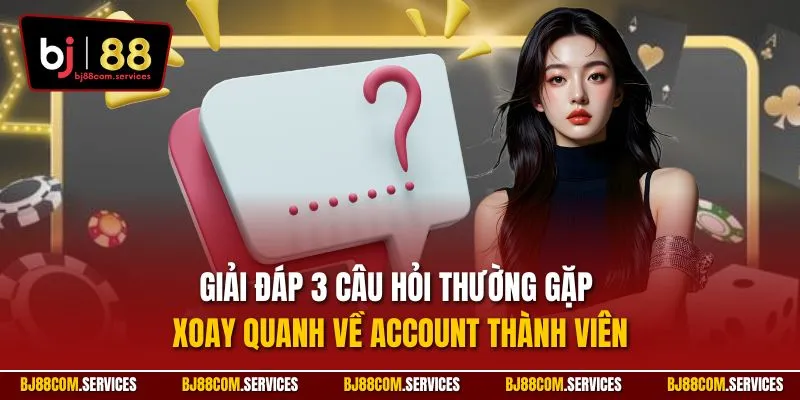 Giải đáp 3 câu hỏi thường gặp xoay quanh về Account thành viên