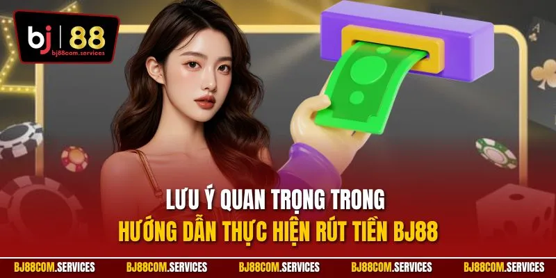 Lưu ý quan trọng trong hướng dẫn thực hiện rút tiền BJ88