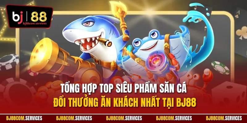 Tổng hợp top siêu phẩm săn cá đổi thưởng ăn khách nhất tại BJ88
